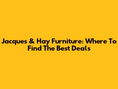 Jacques & Hay Furniture: Where To Find The Best Deals