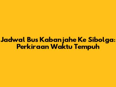Jadwal Bus Kabanjahe Ke Sibolga: Perkiraan Waktu Tempuh