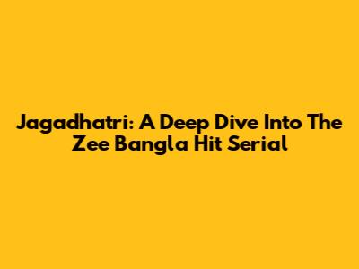 Jagadhatri: A Deep Dive Into The Zee Bangla Hit Serial