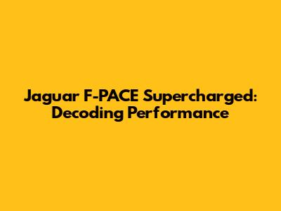 Jaguar F-PACE Supercharged: Decoding Performance