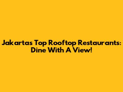 Jakarta's Top Rooftop Restaurants: Dine With A View!