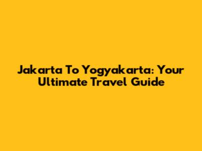Jakarta To Yogyakarta: Your Ultimate Travel Guide