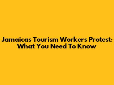 Jamaica's Tourism Workers Protest: What You Need To Know