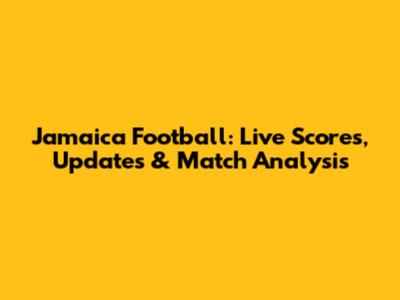 Jamaica Football: Live Scores, Updates & Match Analysis