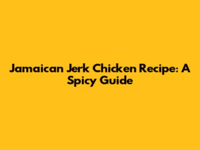 Jamaican Jerk Chicken Recipe: A Spicy Guide