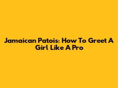 Jamaican Patois: How To Greet A Girl Like A Pro