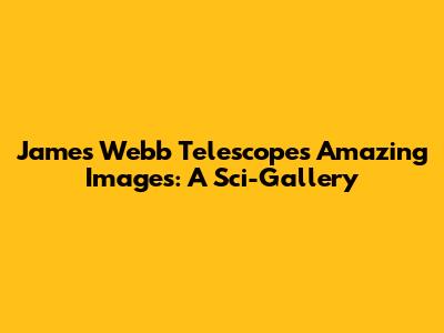 James Webb Telescope's Amazing Images: A Sci-Gallery