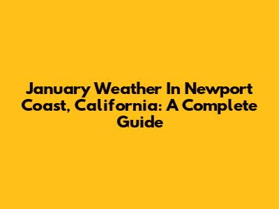 January Weather In Newport Coast, California: A Complete Guide