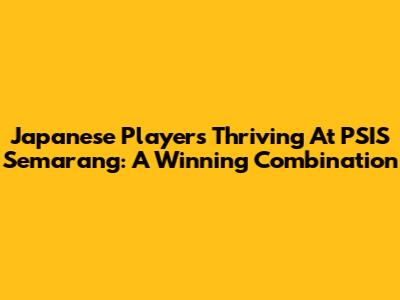 Japanese Players Thriving At PSIS Semarang: A Winning Combination