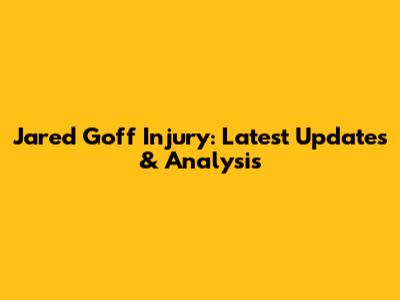 Jared Goff Injury: Latest Updates & Analysis