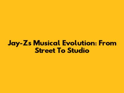 Jay-Z's Musical Evolution: From Street To Studio