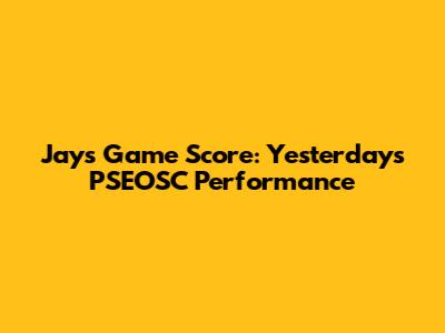 Jays Game Score: Yesterday's PSEOSC Performance