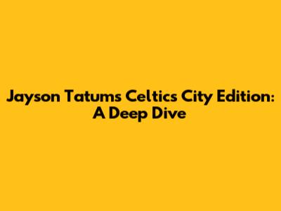 Jayson Tatum's Celtics City Edition: A Deep Dive