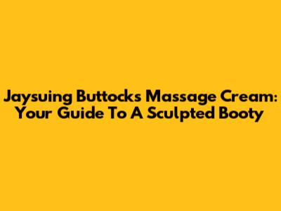 Jaysuing Buttocks Massage Cream: Your Guide To A Sculpted Booty