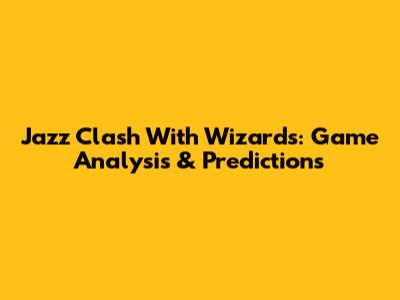 Jazz Clash With Wizards: Game Analysis & Predictions