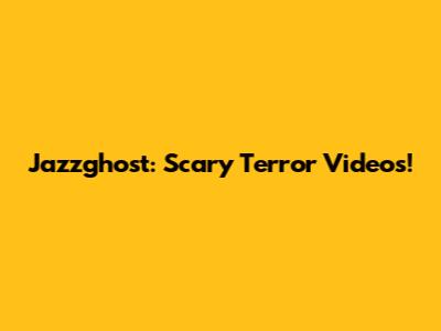 Jazzghost: Scary Terror Videos!