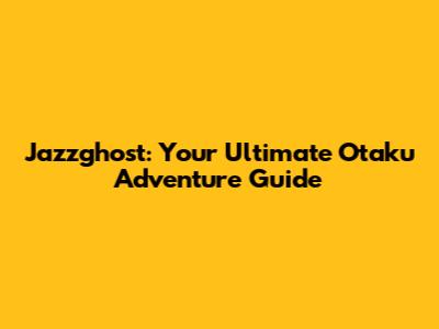 Jazzghost: Your Ultimate Otaku Adventure Guide