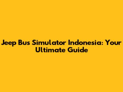 Jeep Bus Simulator Indonesia: Your Ultimate Guide