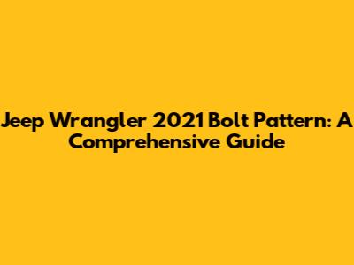 Jeep Wrangler 2021 Bolt Pattern: A Comprehensive Guide
