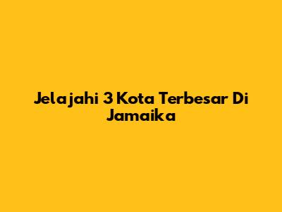 Jelajahi 3 Kota Terbesar Di Jamaika