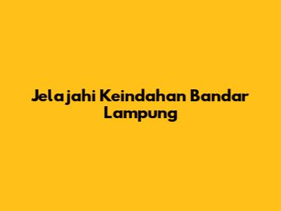 Jelajahi Keindahan Bandar Lampung