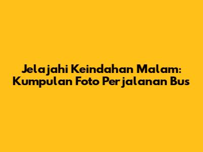 Jelajahi Keindahan Malam: Kumpulan Foto Perjalanan Bus