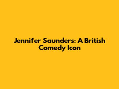 Jennifer Saunders: A British Comedy Icon