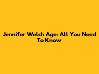 Jennifer Welch Age: All You Need To Know