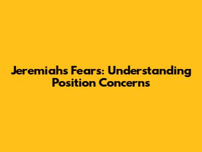 Jeremiah's Fears: Understanding Position Concerns