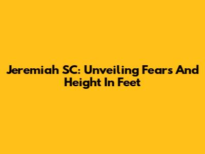 Jeremiah SC: Unveiling Fears And Height In Feet
