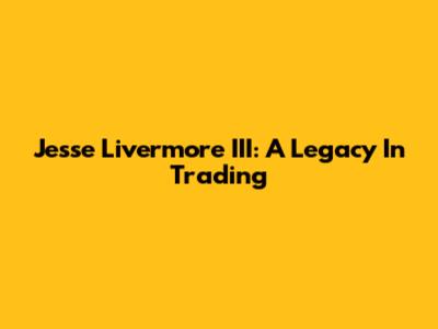 Jesse Livermore III: A Legacy In Trading