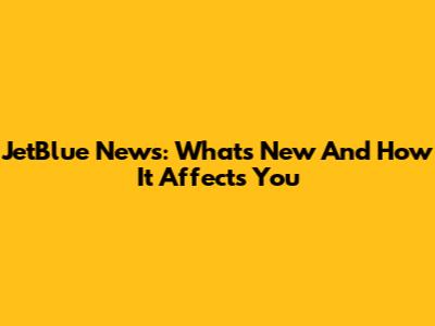 JetBlue News: What's New And How It Affects You