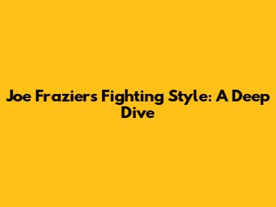 Joe Frazier's Fighting Style: A Deep Dive