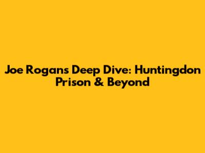 Joe Rogan's Deep Dive: Huntingdon Prison & Beyond