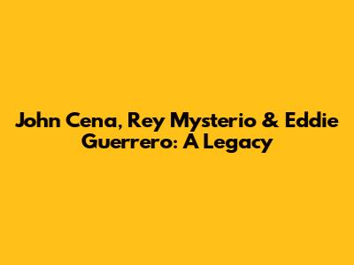 John Cena, Rey Mysterio & Eddie Guerrero: A Legacy