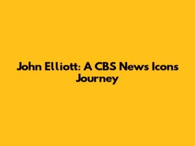 John Elliott: A CBS News Icon's Journey