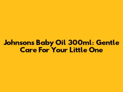 Johnson's Baby Oil 300ml: Gentle Care For Your Little One