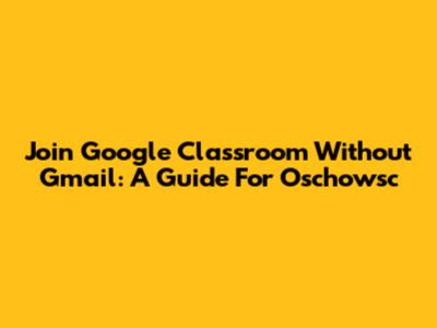 Join Google Classroom Without Gmail: A Guide For Oschowsc