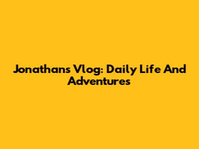 Jonathan's Vlog: Daily Life And Adventures