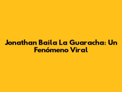 Jonathan Baila La Guaracha: Un Fenómeno Viral