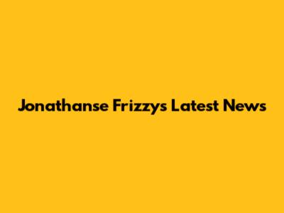 Jonathanse Frizzy's Latest News