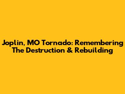 Joplin, MO Tornado: Remembering The Destruction & Rebuilding