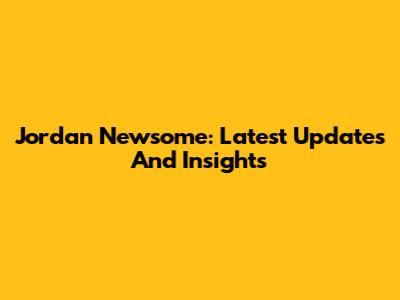 Jordan Newsome: Latest Updates And Insights
