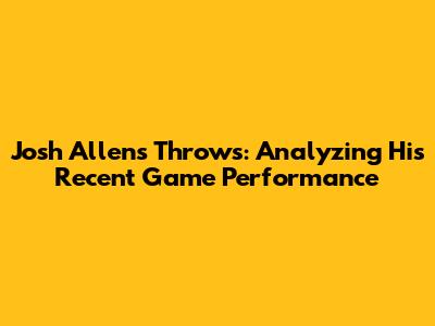 Josh Allen's Throws: Analyzing His Recent Game Performance