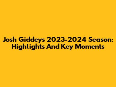 Josh Giddey's 2023-2024 Season: Highlights And Key Moments