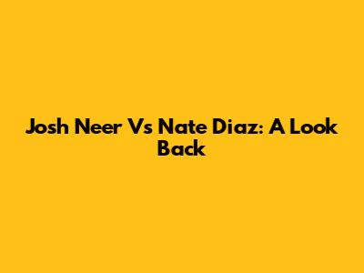 Josh Neer Vs Nate Diaz: A Look Back