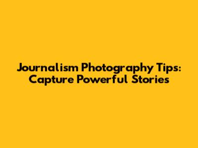 Journalism Photography Tips: Capture Powerful Stories