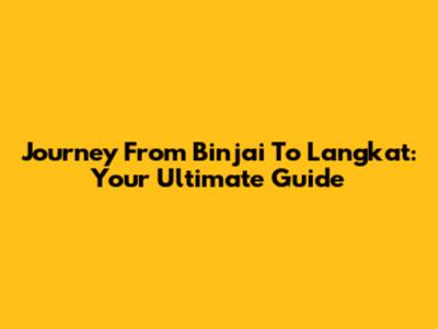Journey From Binjai To Langkat: Your Ultimate Guide