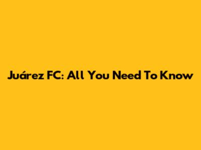 Juárez FC: All You Need To Know