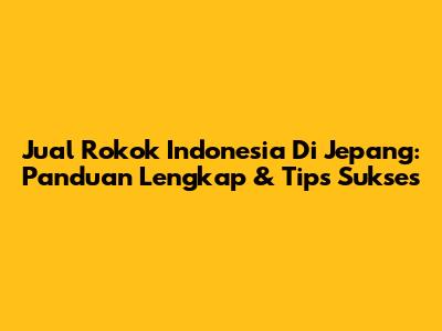 Jual Rokok Indonesia Di Jepang: Panduan Lengkap & Tips Sukses